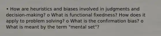 • How are heuristics and biases involved in judgments and decision-making? o What is functional fixedness? How does it apply to problem solving? o What is the confirmation bias? o What is meant by the term "mental set"?