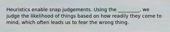 Heuristics enable snap judgements. Using the _________, we judge the likelihood of things based on how readily they come to mind, which often leads us to fear the wrong thing.