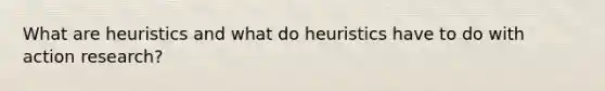 What are heuristics and what do heuristics have to do with action research?