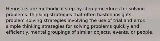 Heuristics are methodical step-by-step procedures for solving problems. thinking strategies that often hasten insights. problem-solving strategies involving the use of trial and error. simple thinking strategies for solving problems quickly and efficiently. mental groupings of similar objects, events, or people.