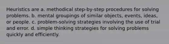 Heuristics are a. methodical step-by-step procedures for solving problems. b. mental groupings of similar objects, events, ideas, or people. c. problem-solving strategies involving the use of trial and error. d. simple thinking strategies for solving problems quickly and efficiently.