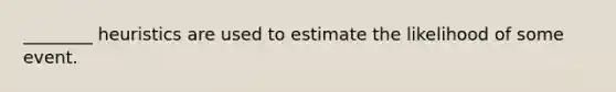 ________ heuristics are used to estimate the likelihood of some event.