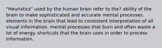 "Heuristics" used by the human brain refer to the? ability of the brain to make sophisticated and accurate mental processes. elements in the brain that lead to consistent interpretation of all visual information. mental processes that burn and often waste a lot of energy. shortcuts that the brain uses in order to process information.