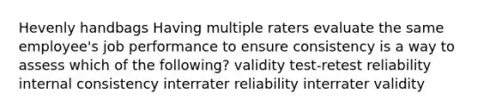 Hevenly handbags Having multiple raters evaluate the same employee's job performance to ensure consistency is a way to assess which of the following? validity test-retest reliability internal consistency interrater reliability interrater validity