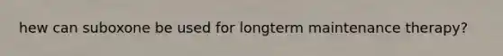 hew can suboxone be used for longterm maintenance therapy?