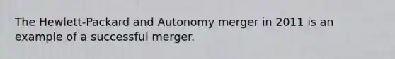 The Hewlett-Packard and Autonomy merger in 2011 is an example of a successful merger.