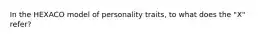 In the HEXACO model of personality traits, to what does the "X" refer?