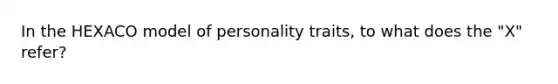 In the HEXACO model of personality traits, to what does the "X" refer?