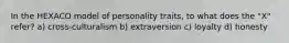 In the HEXACO model of personality traits, to what does the "X" refer? a) cross-culturalism b) extraversion c) loyalty d) honesty