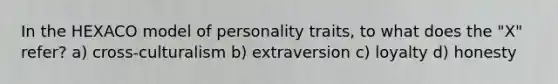 In the HEXACO model of personality traits, to what does the "X" refer? a) cross-culturalism b) extraversion c) loyalty d) honesty