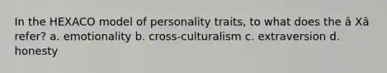 In the HEXACO model of personality traits, to what does the â Xâ refer? a. emotionality b. cross-culturalism c. extraversion d. honesty