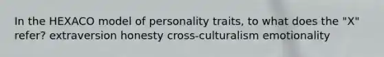 In the HEXACO model of personality traits, to what does the "X" refer? extraversion honesty cross-culturalism emotionality