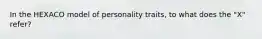 In the HEXACO model of personality traits, to what does the "X" refer?