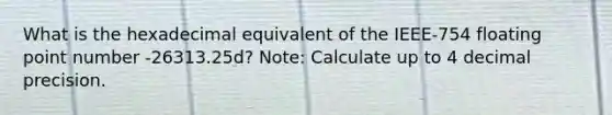 What is the hexadecimal equivalent of the IEEE-754 floating point number -26313.25d? Note: Calculate up to 4 decimal precision.