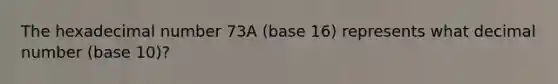 The hexadecimal number 73A (base 16) represents what decimal number (base 10)?