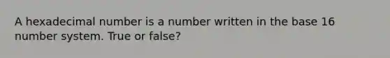 A hexadecimal number is a number written in the base 16 number system. True or false?