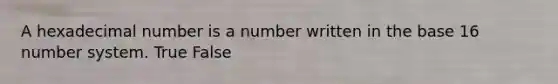 A hexadecimal number is a number written in the base 16 number system. True False