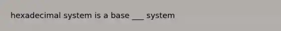 hexadecimal system is a base ___ system