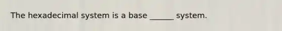 The hexadecimal system is a base ______ system.