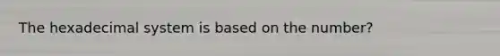 The hexadecimal system is based on the number?