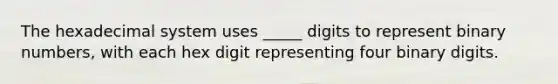 The hexadecimal system uses _____ digits to represent binary numbers, with each hex digit representing four binary digits.