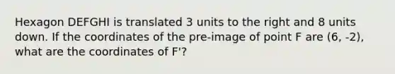 Hexagon DEFGHI is translated 3 units to the right and 8 units down. If the coordinates of the pre-image of point F are (6, -2), what are the coordinates of F'?