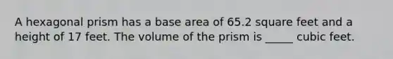 A hexagonal prism has a base area of 65.2 square feet and a height of 17 feet. The volume of the prism is _____ cubic feet.