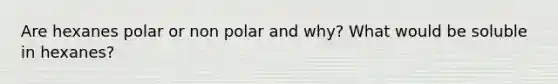 Are hexanes polar or non polar and why? What would be soluble in hexanes?