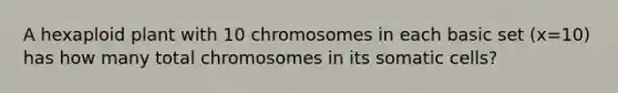 A hexaploid plant with 10 chromosomes in each basic set (x=10) has how many total chromosomes in its somatic cells?