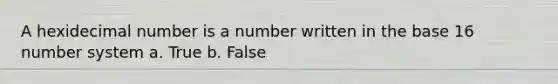 A hexidecimal number is a number written in the base 16 number system a. True b. False