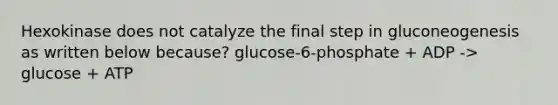 Hexokinase does not catalyze the final step in gluconeogenesis as written below because? glucose-6-phosphate + ADP -> glucose + ATP