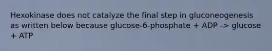 Hexokinase does not catalyze the final step in gluconeogenesis as written below because glucose-6-phosphate + ADP -> glucose + ATP