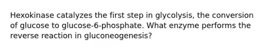 Hexokinase catalyzes the first step in glycolysis, the conversion of glucose to glucose-6-phosphate. What enzyme performs the reverse reaction in gluconeogenesis?