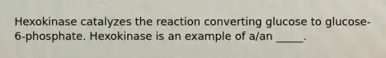 Hexokinase catalyzes the reaction converting glucose to glucose-6-phosphate. Hexokinase is an example of a/an _____.