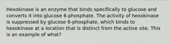 Hexokinase is an enzyme that binds specifically to glucose and converts it into glucose 6-phosphate. The activity of hexokinase is suppressed by glucose 6-phosphate, which binds to hexokinase at a location that is distinct from the active site. This is an example of what?