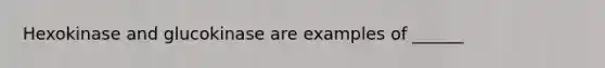 Hexokinase and glucokinase are examples of ______