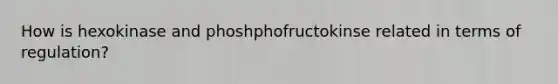 How is hexokinase and phoshphofructokinse related in terms of regulation?