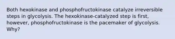 Both hexokinase and phosphofructokinase catalyze irreversible steps in glycolysis. The hexokinase-catalyzed step is first, however, phosphofructokinase is the pacemaker of glycolysis. Why?