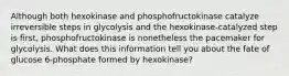 Although both hexokinase and phosphofructokinase catalyze irreversible steps in glycolysis and the hexokinase-catalyzed step is first, phosphofructokinase is nonetheless the pacemaker for glycolysis. What does this information tell you about the fate of glucose 6-phosphate formed by hexokinase?