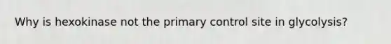 Why is hexokinase not the primary control site in glycolysis?