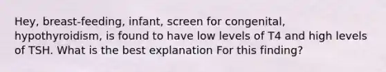 Hey, breast-feeding, infant, screen for congenital, hypothyroidism, is found to have low levels of T4 and high levels of TSH. What is the best explanation For this finding?