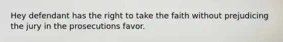 Hey defendant has the right to take the faith without prejudicing the jury in the prosecutions favor.