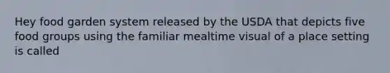 Hey food garden system released by the USDA that depicts five food groups using the familiar mealtime visual of a place setting is called