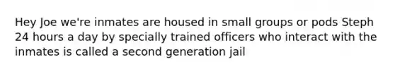 Hey Joe we're inmates are housed in small groups or pods Steph 24 hours a day by specially trained officers who interact with the inmates is called a second generation jail