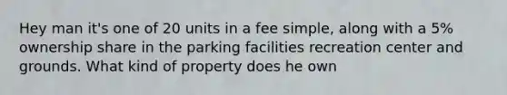 Hey man it's one of 20 units in a fee simple, along with a 5% ownership share in the parking facilities recreation center and grounds. What kind of property does he own