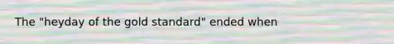 The "heyday of the gold standard" ended when