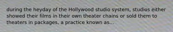 during the heyday of the Hollywood studio system, studios either showed their films in their own theater chains or sold them to theaters in packages, a practice known as...