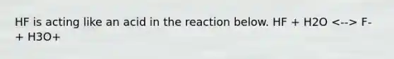 HF is acting like an acid in the reaction below. HF + H2O F- + H3O+