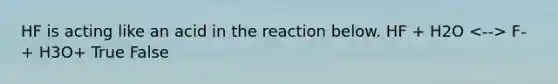 HF is acting like an acid in the reaction below. HF + H2O F- + H3O+ True False