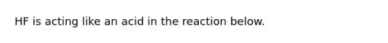 HF is acting like an acid in the reaction below.